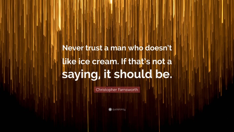 Christopher Farnsworth Quote: “Never trust a man who doesn’t like ice cream. If that’s not a saying, it should be.”