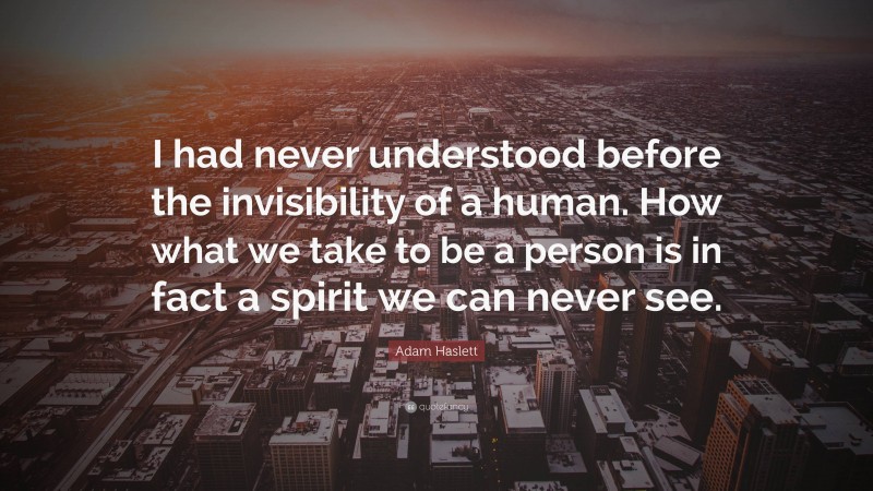 Adam Haslett Quote: “I had never understood before the invisibility of a human. How what we take to be a person is in fact a spirit we can never see.”