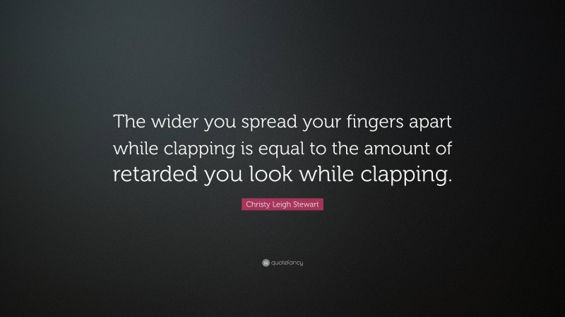 Christy Leigh Stewart Quote: “The wider you spread your fingers apart while clapping is equal to the amount of retarded you look while clapping.”