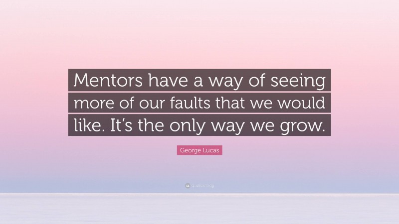 George Lucas Quote: “Mentors have a way of seeing more of our faults that we would like. It’s the only way we grow.”