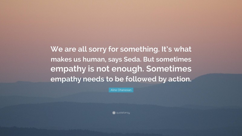 Aline Ohanesian Quote: “We are all sorry for something. It’s what makes us human, says Seda. But sometimes empathy is not enough. Sometimes empathy needs to be followed by action.”