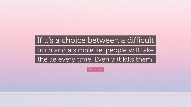 Paul Murray Quote: “If it’s a choice between a difficult truth and a simple lie, people will take the lie every time. Even if it kills them.”