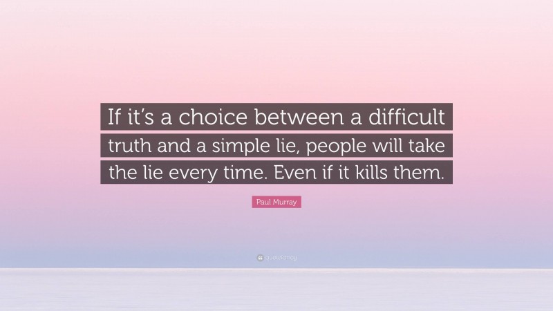 Paul Murray Quote: “If it’s a choice between a difficult truth and a simple lie, people will take the lie every time. Even if it kills them.”