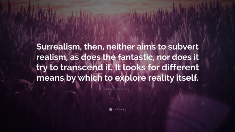 Michael Richardson Quote: “Surrealism, then, neither aims to subvert realism, as does the fantastic, nor does it try to transcend it. It looks for different means by which to explore reality itself.”