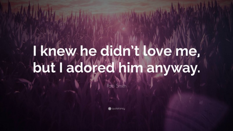 Patti Smith Quote: “I knew he didn’t love me, but I adored him anyway.”