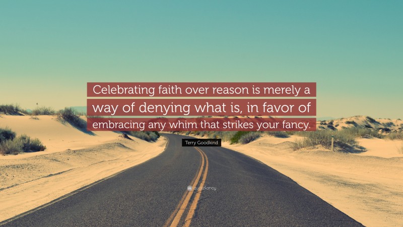 Terry Goodkind Quote: “Celebrating faith over reason is merely a way of denying what is, in favor of embracing any whim that strikes your fancy.”