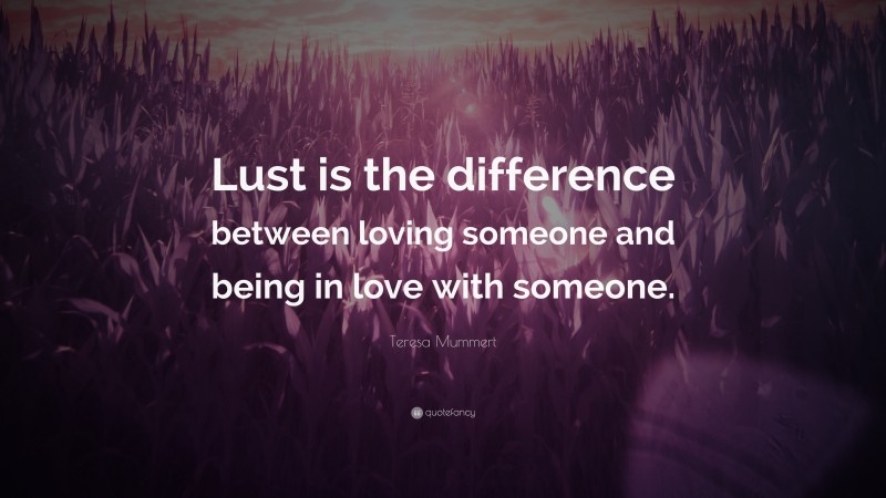 Teresa Mummert Quote: “Lust is the difference between loving someone and being in love with someone.”