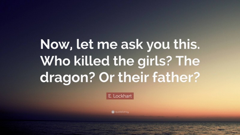 E. Lockhart Quote: “Now, let me ask you this. Who killed the girls? The dragon? Or their father?”