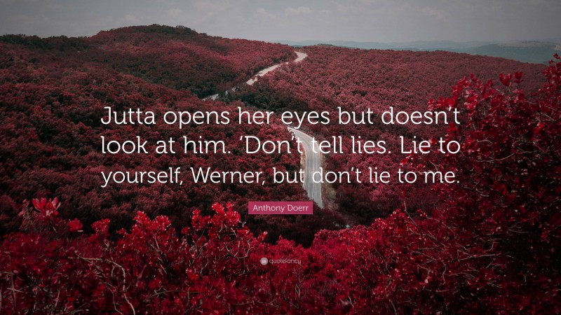 Anthony Doerr Quote: “Jutta opens her eyes but doesn’t look at him. ‘Don’t tell lies. Lie to yourself, Werner, but don’t lie to me.”