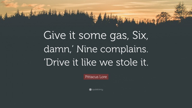 Pittacus Lore Quote: “Give it some gas, Six, damn,’ Nine complains. ‘Drive it like we stole it.”