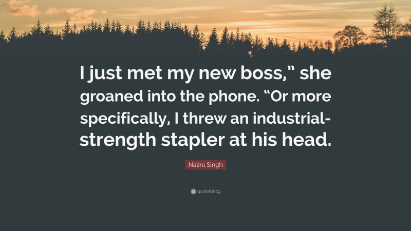 Nalini Singh Quote: “I just met my new boss,” she groaned into the phone. “Or more specifically, I threw an industrial-strength stapler at his head.”