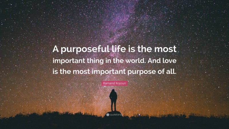 Kamand Kojouri Quote: “A purposeful life is the most important thing in the world. And love is the most important purpose of all.”