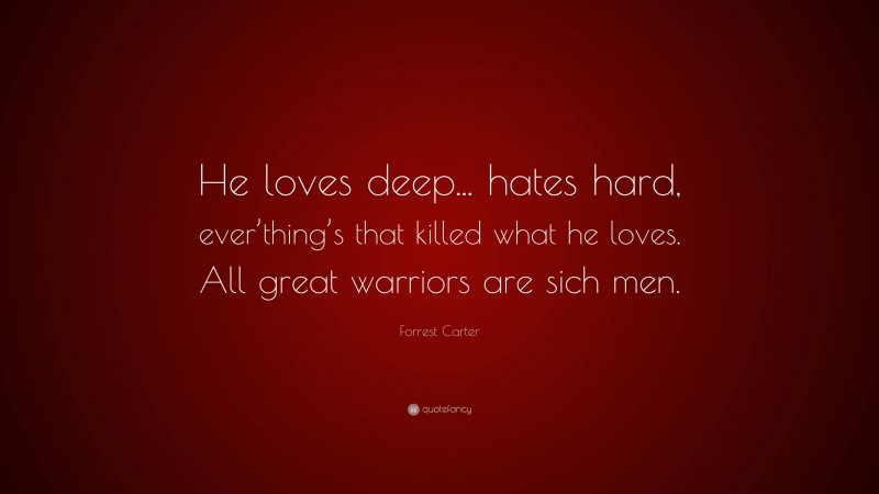 Forrest Carter Quote: “He loves deep... hates hard, ever’thing’s that killed what he loves. All great warriors are sich men.”