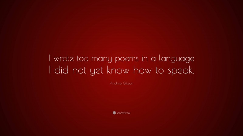 Andrea Gibson Quote: “I wrote too many poems in a language I did not yet know how to speak.”