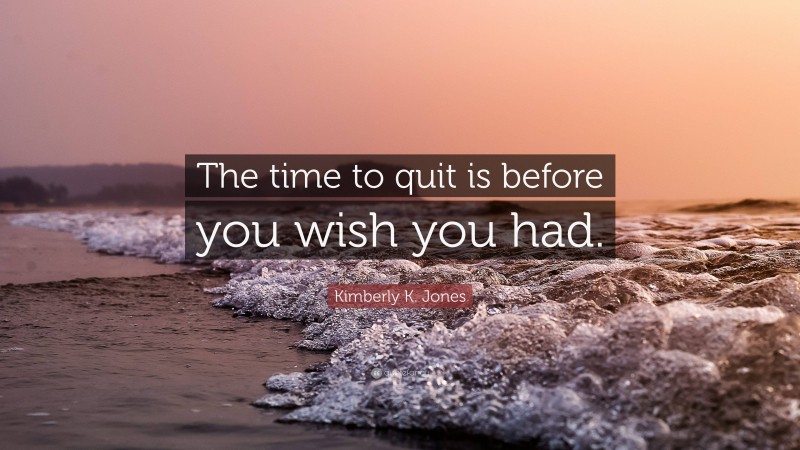 Kimberly K. Jones Quote: “The time to quit is before you wish you had.”