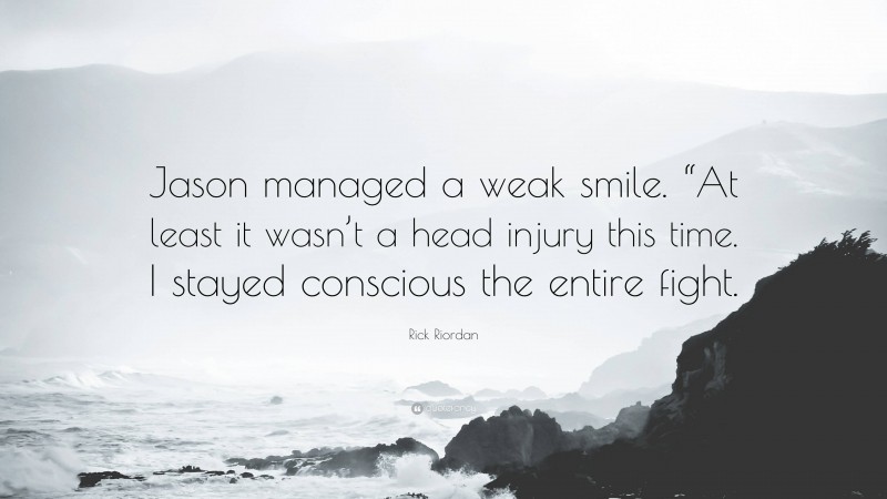 Rick Riordan Quote: “Jason managed a weak smile. “At least it wasn’t a head injury this time. I stayed conscious the entire fight.”