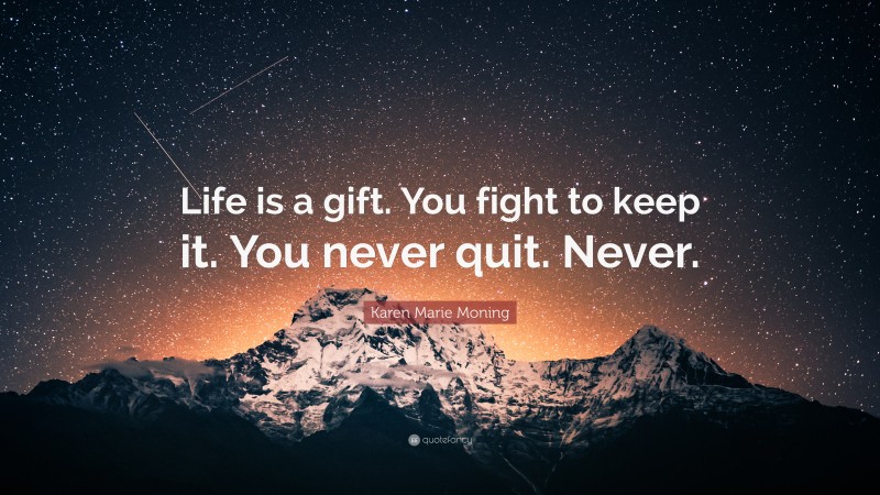 Karen Marie Moning Quote: “Life is a gift. You fight to keep it. You never quit. Never.”