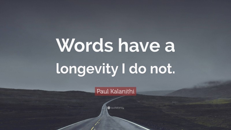 Paul Kalanithi Quote: “Words have a longevity I do not.”