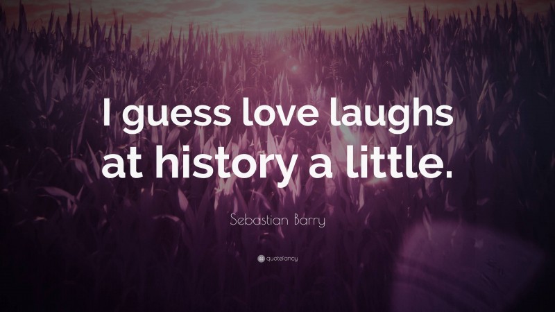 Sebastian Barry Quote: “I guess love laughs at history a little.”