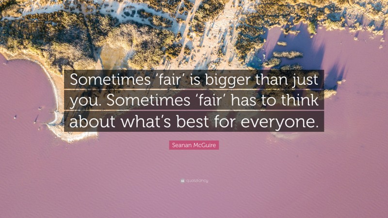 Seanan McGuire Quote: “Sometimes ‘fair’ is bigger than just you. Sometimes ‘fair’ has to think about what’s best for everyone.”