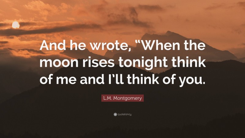 L.M. Montgomery Quote: “And he wrote, “When the moon rises tonight think of me and I’ll think of you.”