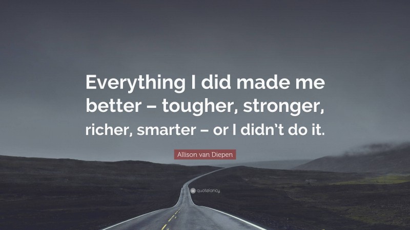 Allison van Diepen Quote: “Everything I did made me better – tougher, stronger, richer, smarter – or I didn’t do it.”