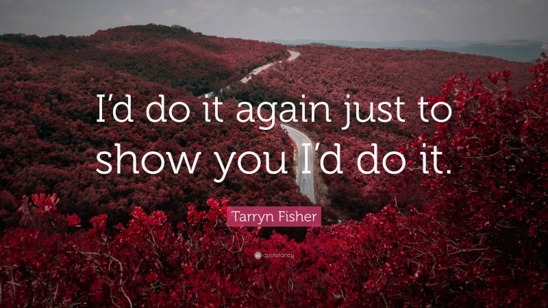 Tarryn Fisher Quote: “I’d do it again just to show you I’d do it.”