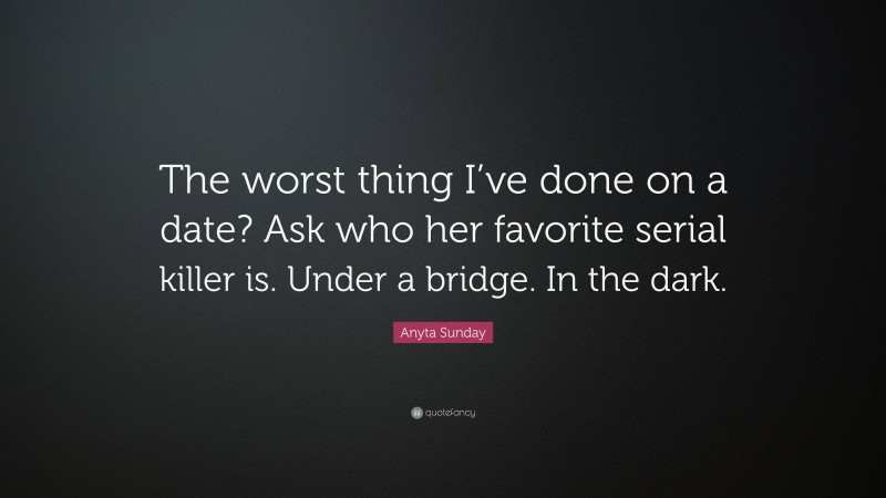 Anyta Sunday Quote: “The worst thing I’ve done on a date? Ask who her favorite serial killer is. Under a bridge. In the dark.”