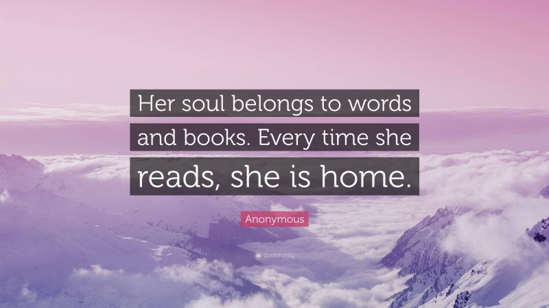 Anonymous Quote: “Her soul belongs to words and books. Every time she reads, she is home.”