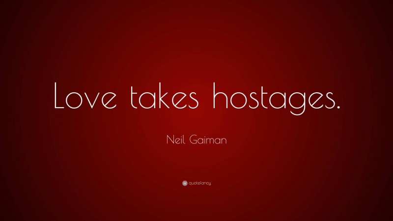 Neil Gaiman Quote: “Love takes hostages.”