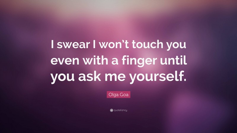Olga Goa Quote: “I swear I won’t touch you even with a finger until you ask me yourself.”