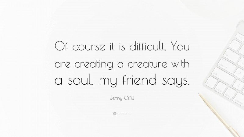 Jenny Offill Quote: “Of course it is difficult. You are creating a creature with a soul, my friend says.”