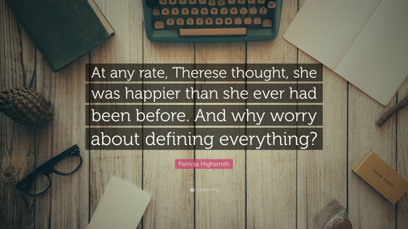 Patricia Highsmith Quote: “At any rate, Therese thought, she was happier than she ever had been before. And why worry about defining everything?”