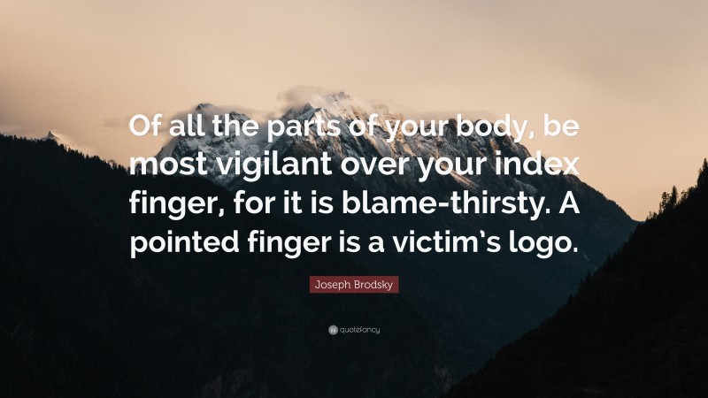 Joseph Brodsky Quote: “Of all the parts of your body, be most vigilant over your index finger, for it is blame-thirsty. A pointed finger is a victim’s logo.”