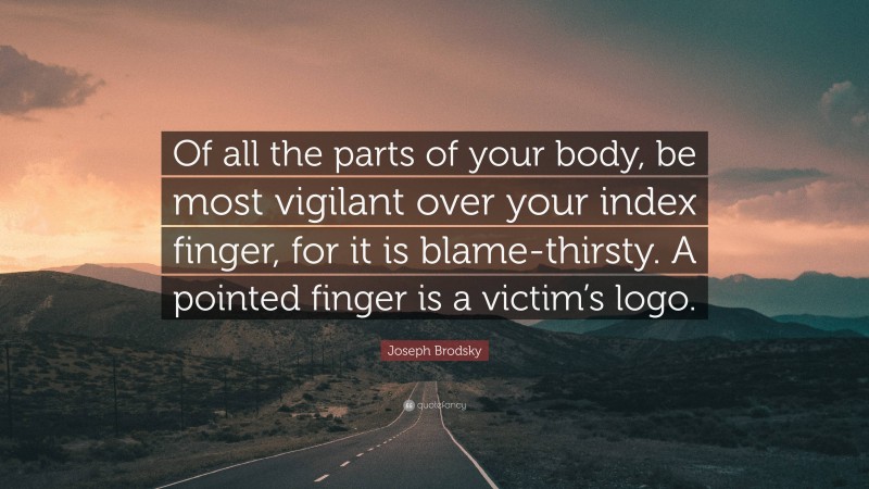Joseph Brodsky Quote: “Of all the parts of your body, be most vigilant over your index finger, for it is blame-thirsty. A pointed finger is a victim’s logo.”