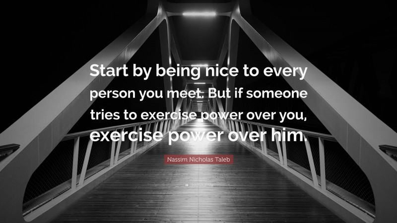 Nassim Nicholas Taleb Quote: “Start by being nice to every person you meet. But if someone tries to exercise power over you, exercise power over him.”