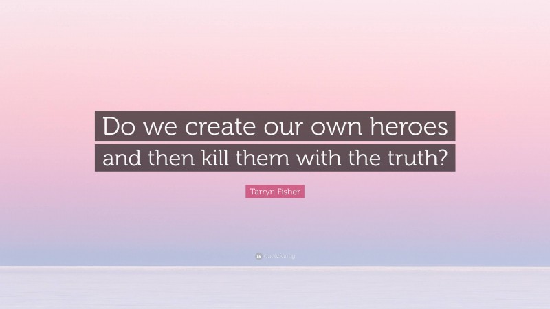 Tarryn Fisher Quote: “Do we create our own heroes and then kill them with the truth?”