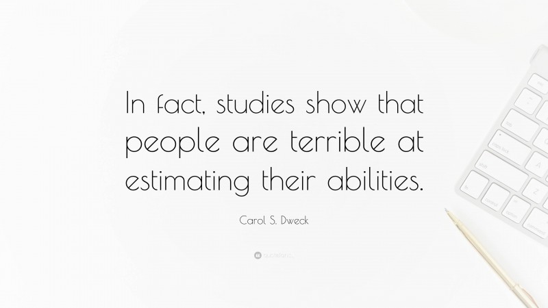 Carol S. Dweck Quote: “In fact, studies show that people are terrible at estimating their abilities.”
