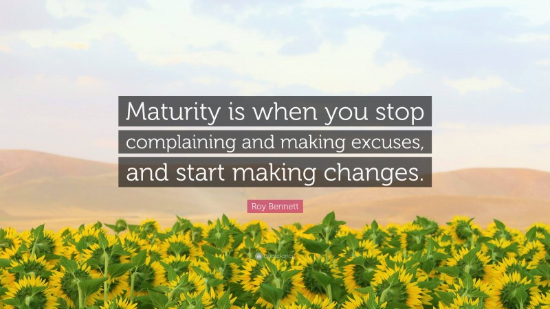 Roy Bennett Quote: “Maturity is when you stop complaining and making excuses, and start making changes.”