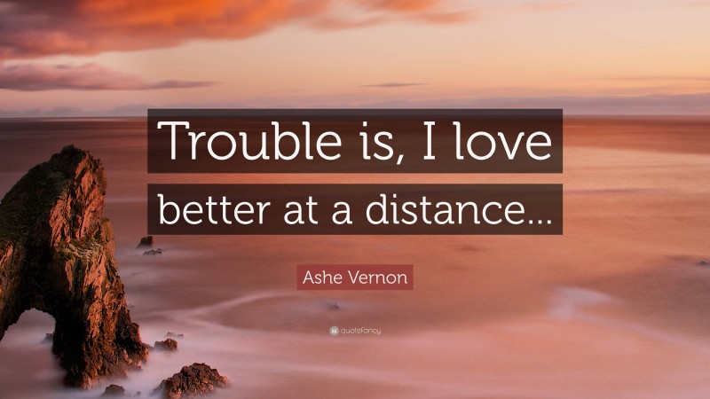 Ashe Vernon Quote: “Trouble is, I love better at a distance...”