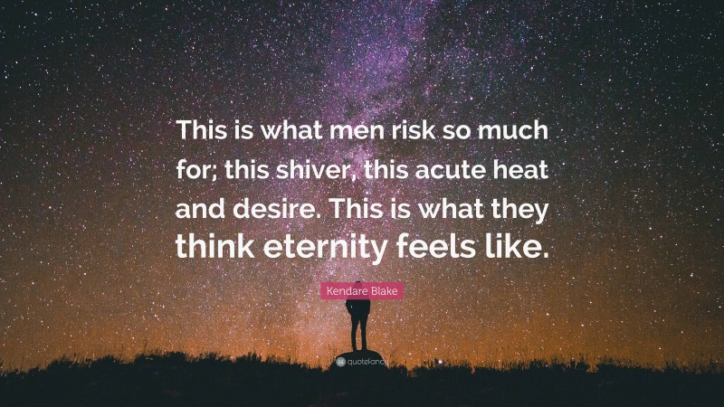 Kendare Blake Quote: “This is what men risk so much for; this shiver, this acute heat and desire. This is what they think eternity feels like.”