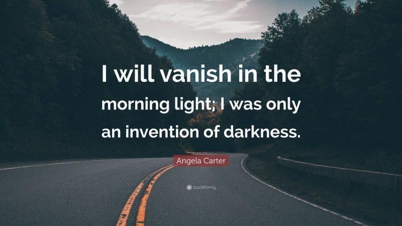 Angela Carter Quote: “I will vanish in the morning light; I was only an invention of darkness.”