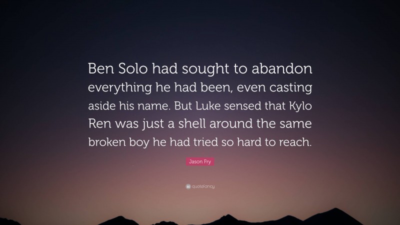 Jason Fry Quote: “Ben Solo had sought to abandon everything he had been, even casting aside his name. But Luke sensed that Kylo Ren was just a shell around the same broken boy he had tried so hard to reach.”