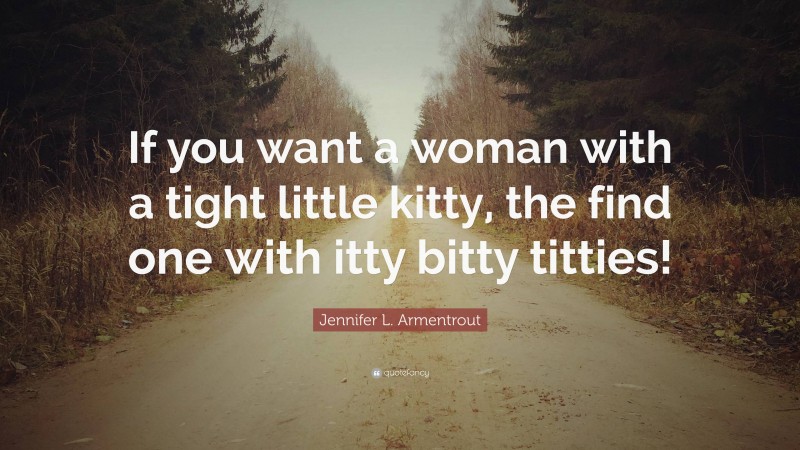 Jennifer L. Armentrout Quote: “If you want a woman with a tight little kitty, the find one with itty bitty titties!”