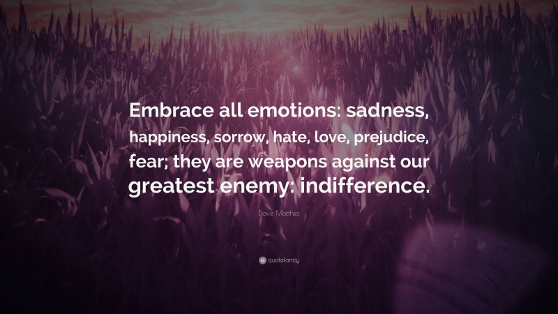 Dave Matthes Quote: “Embrace all emotions: sadness, happiness, sorrow, hate, love, prejudice, fear; they are weapons against our greatest enemy: indifference.”