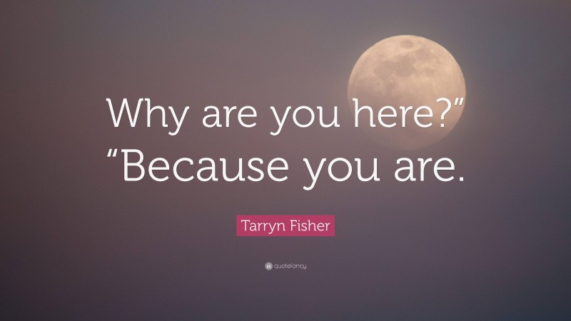 Tarryn Fisher Quote: “Why are you here?” “Because you are.”