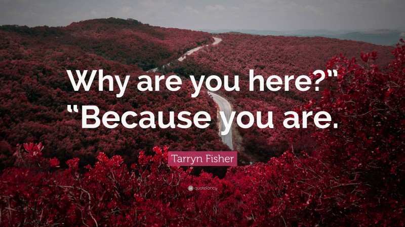 Tarryn Fisher Quote: “Why are you here?” “Because you are.”