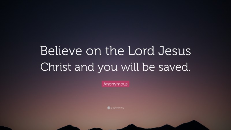 Anonymous Quote: “Believe on the Lord Jesus Christ and you will be saved.”
