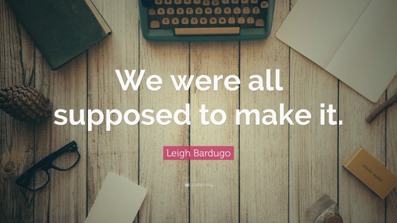 Leigh Bardugo Quote: “We were all supposed to make it.”