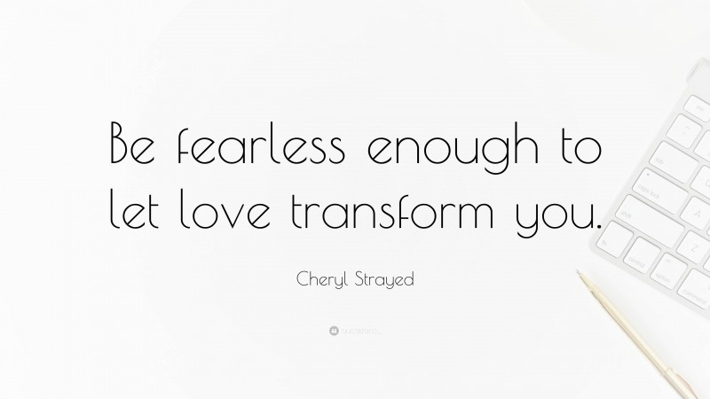 Cheryl Strayed Quote: “Be fearless enough to let love transform you.”